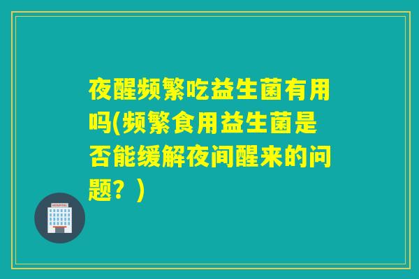 夜醒频繁吃益生菌有用吗(频繁食用益生菌是否能缓解夜间醒来的问题？)