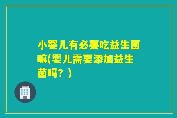 小婴儿有必要吃益生菌嘛(婴儿需要添加益生菌吗？)