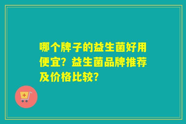 哪个牌子的益生菌好用便宜？益生菌品牌推荐及价格比较？