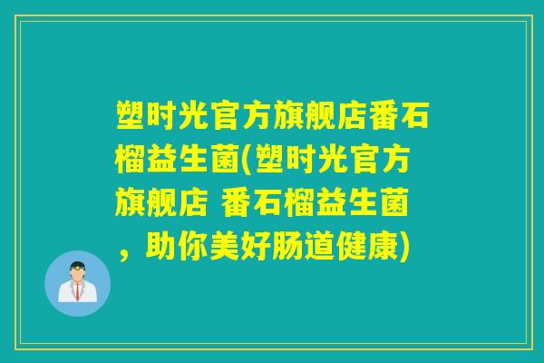 塑时光官方旗舰店番石榴益生菌(塑时光官方旗舰店 番石榴益生菌，助你美好肠道健康)