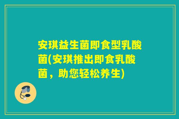 安琪益生菌即食型乳酸菌(安琪推出即食乳酸菌,助您轻松养生) 安琪益生菌即食型乳酸菌(安琪推出即食乳酸菌,助您轻松养生)