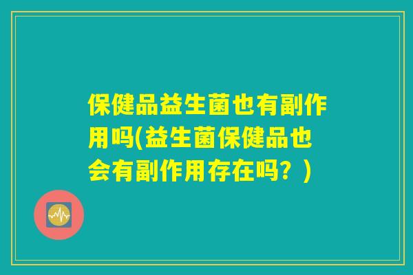 保健品益生菌也有副作用吗(益生菌保健品也会有副作用存在吗？)