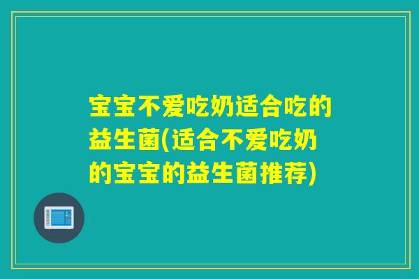 宝宝不爱吃奶适合吃的益生菌(适合不爱吃奶的宝宝的益生菌推荐)