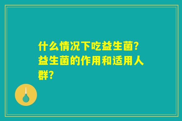 什么情况下吃益生菌？益生菌的作用和适用人群？