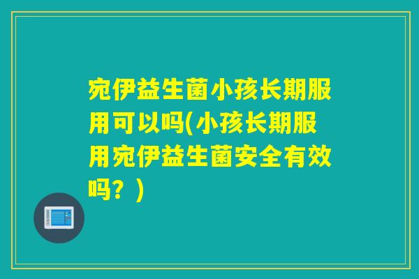 宛伊益生菌小孩长期服用可以吗(小孩长期服用宛伊益生菌安全有效吗？)