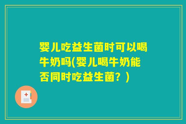 婴儿吃益生菌时可以喝牛奶吗(婴儿喝牛奶能否同时吃益生菌？)