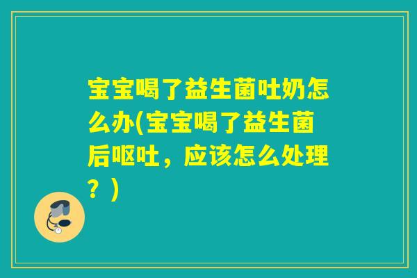宝宝喝了益生菌吐奶怎么办(宝宝喝了益生菌后,应该怎么处理?) 宝宝喝了益生菌吐奶怎么办(宝宝喝了益生菌后,应该怎么处理?)