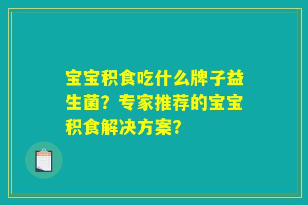 详细阅读:宝宝积食吃什么牌子益生菌?专家推荐的宝宝积食解决方案? 宝宝积食吃什么牌子益生菌?专家推荐的宝宝积食解决方案?
