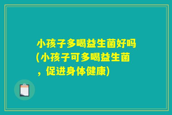 小孩子多喝益生菌好吗(小孩子可多喝益生菌，促进身体健康)