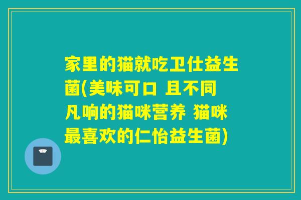 家里的猫就吃卫仕益生菌(美味可口 且不同凡响的猫咪营养 猫咪最喜欢的仁怡益生菌)