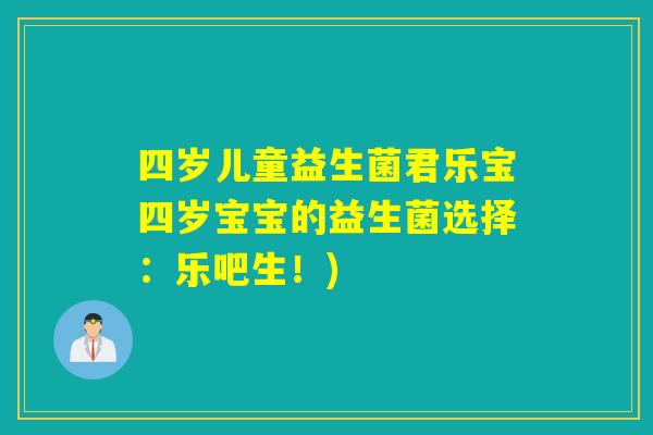 四岁儿童益生菌君乐宝四岁宝宝的益生菌选择：乐吧生！)