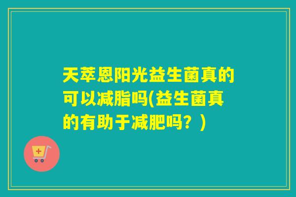 天萃恩阳光益生菌真的可以减脂吗(益生菌真的有助于减肥吗？)
