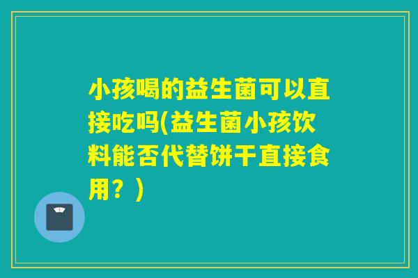 小孩喝的益生菌可以直接吃吗(益生菌小孩饮料能否代替饼干直接食用？)