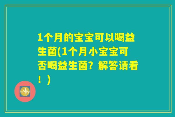 1个月的宝宝可以喝益生菌(1个月小宝宝可否喝益生菌？解答请看！)