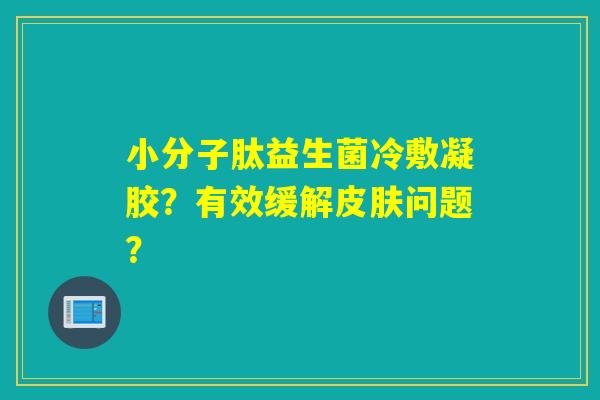 小分子肽益生菌冷敷凝胶？有效缓解皮肤问题？