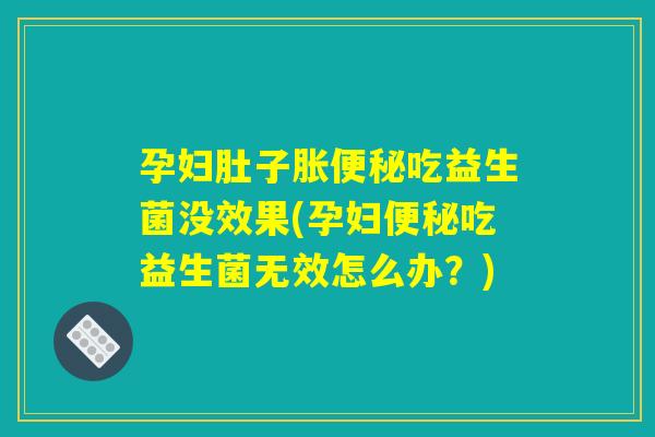 孕妇肚子胀便秘吃益生菌没效果(孕妇便秘吃益生菌无效怎么办？)