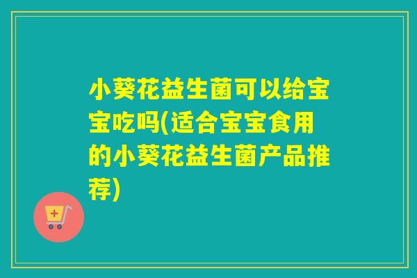小葵花益生菌可以给宝宝吃吗(适合宝宝食用的小葵花益生菌产品推荐)