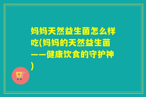 妈妈天然益生菌怎么样吃(妈妈的天然益生菌——健康饮食的守护神)