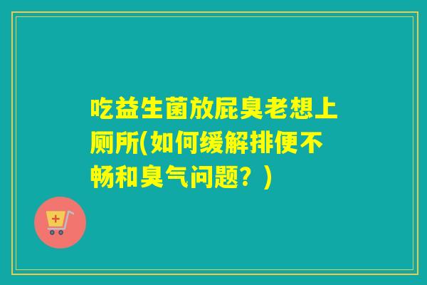 吃益生菌放屁臭老想上厕所(如何缓解排便不畅和臭气问题？)