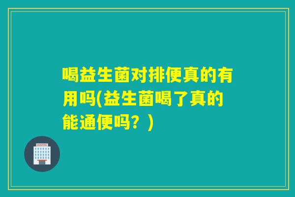 喝益生菌对排便真的有用吗(益生菌喝了真的能通便吗？)