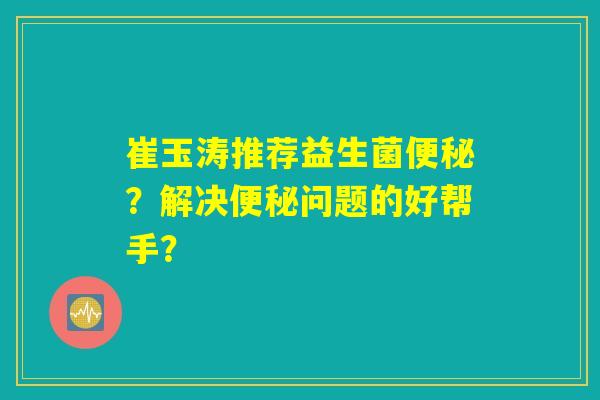 崔玉涛推荐益生菌便秘？解决便秘问题的好帮手？