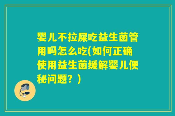 婴儿不拉屎吃益生菌管用吗怎么吃(如何正确使用益生菌缓解婴儿便秘问题？)