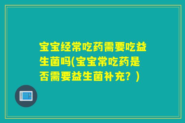 宝宝经常吃药需要吃益生菌吗(宝宝常吃药是否需要益生菌补充？)