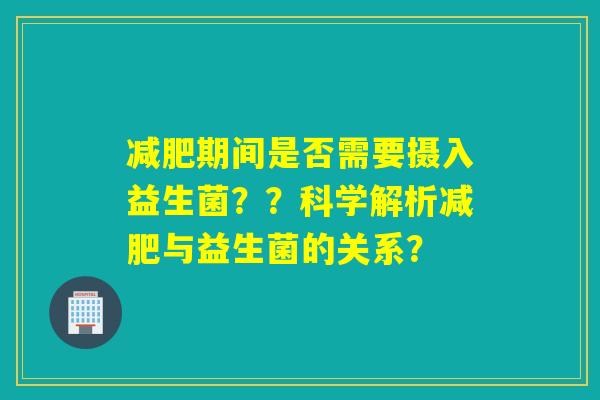 减肥期间是否需要摄入益生菌？？科学解析减肥与益生菌的关系？
