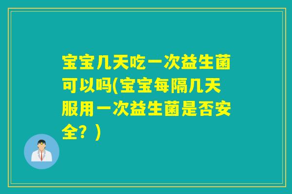 宝宝几天吃一次益生菌可以吗(宝宝每隔几天服用一次益生菌是否安全？)