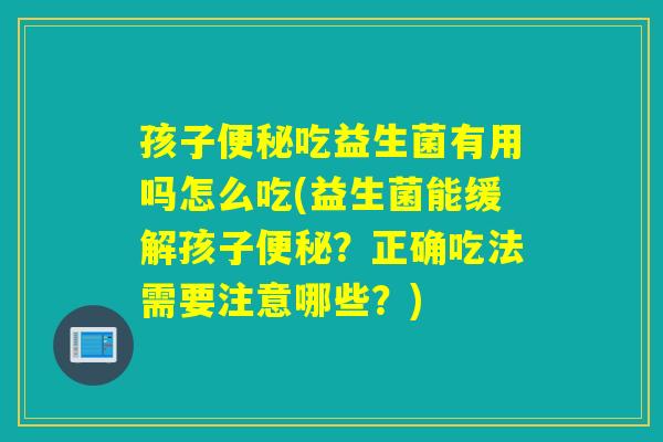 孩子便秘吃益生菌有用吗怎么吃(益生菌能缓解孩子便秘？正确吃法需要注意哪些？)