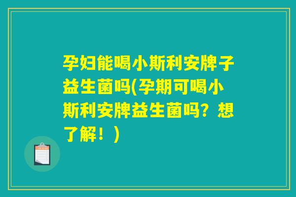 孕妇能喝小斯利安牌子益生菌吗(孕期可喝小斯利安牌益生菌吗?想了解!) 孕妇能喝小斯利安牌子益生菌吗(孕期可喝小斯利安牌益生菌吗?想了解!)