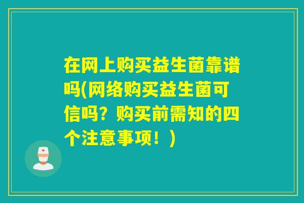 在网上购买益生菌靠谱吗(网络购买益生菌可信吗？购买前需知的四个注意事项！)