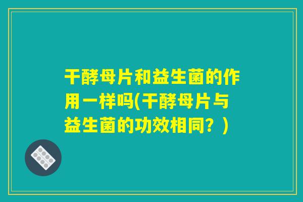 干酵母片和益生菌的作用一样吗(干酵母片与益生菌的功效相同?) 干酵母片和益生菌的作用一样吗(干酵母片与益生菌的功效相同?)
