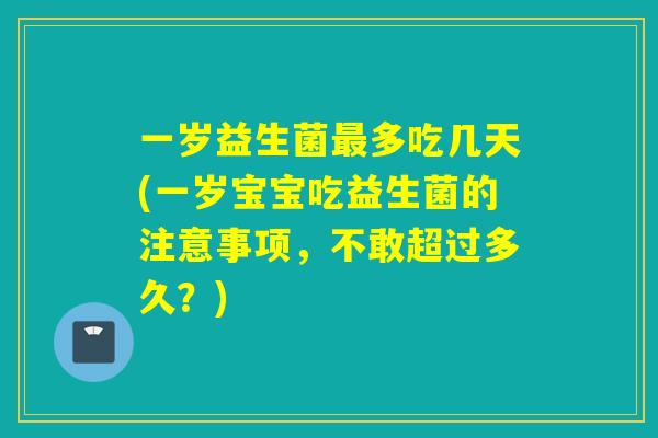 一岁益生菌最多吃几天(一岁宝宝吃益生菌的注意事项，不敢超过多久？)