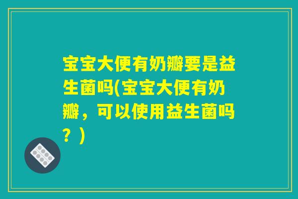 宝宝大便有奶瓣要是益生菌吗(宝宝大便有奶瓣，可以使用益生菌吗？)