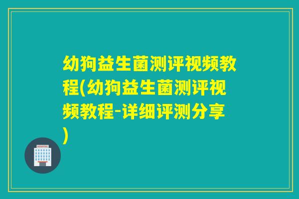 幼狗益生菌测评视频教程(幼狗益生菌测评视频教程-详细评测分享)