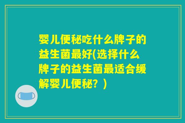 婴儿便秘吃什么牌子的益生菌最好(选择什么牌子的益生菌最适合缓解婴儿便秘？)