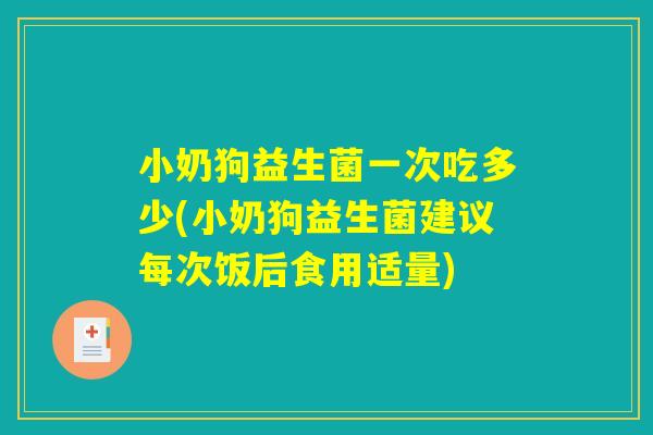 小奶狗益生菌一次吃多少(小奶狗益生菌建议每次饭后食用适量)