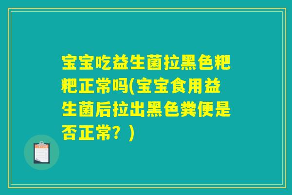 宝宝吃益生菌拉黑色粑粑正常吗(宝宝食用益生菌后拉出黑色粪便是否正常？)