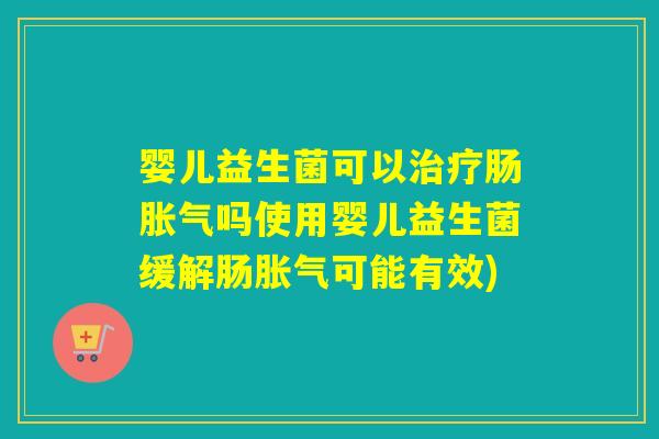 婴儿益生菌可以治疗肠胀气吗使用婴儿益生菌缓解肠胀气可能有效)