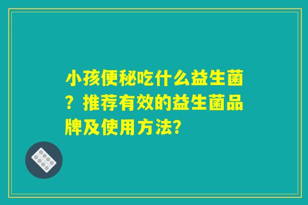 小孩便秘吃什么益生菌？推荐有效的益生菌品牌及使用方法？