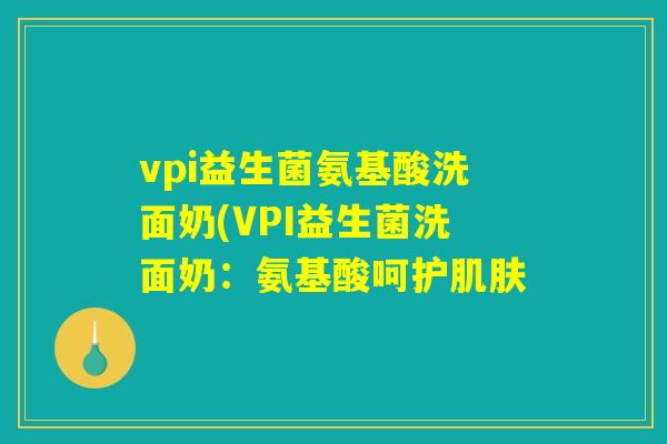 vpi益生菌氨基酸洗面奶(VPI益生菌洗面奶：氨基酸呵护肌肤