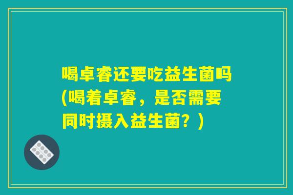 详细阅读:喝卓睿还要吃益生菌吗(喝着卓睿,是否需要同时摄入益生菌?) 喝卓睿还要吃益生菌吗(喝着卓睿,是否需要同时摄入益生菌?)
