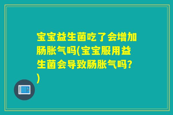 宝宝益生菌吃了会增加肠胀气吗(宝宝服用益生菌会导致肠胀气吗？)