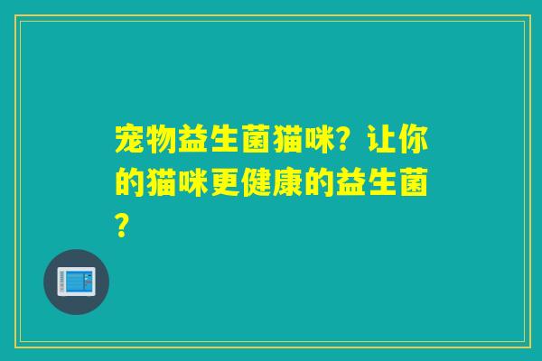 宠物益生菌猫咪？让你的猫咪更健康的益生菌？