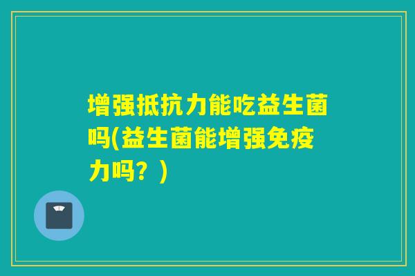 增强抵抗力能吃益生菌吗(益生菌能增强免疫力吗？)