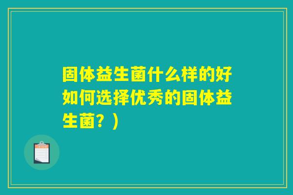 固体益生菌什么样的好如何选择优秀的固体益生菌?) 固体益生菌什么样的好如何选择优秀的固体益生菌?)