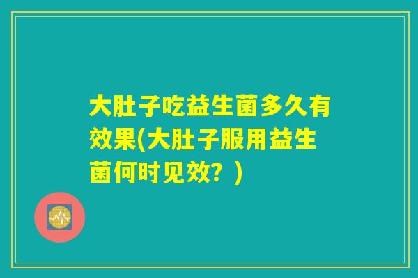 大肚子吃益生菌多久有效果(大肚子服用益生菌何时见效？)