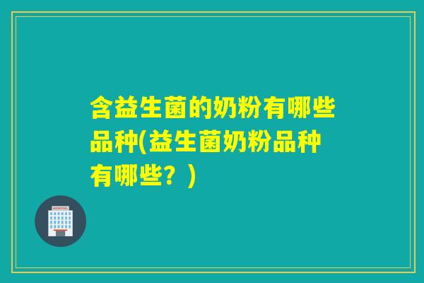含益生菌的奶粉有哪些品种(益生菌奶粉品种有哪些？)