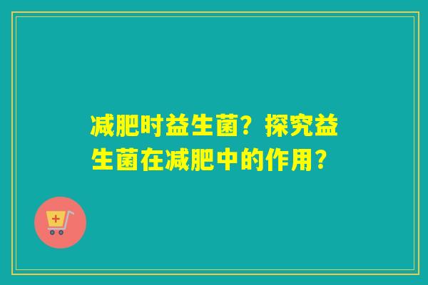 减肥时益生菌？探究益生菌在减肥中的作用？
